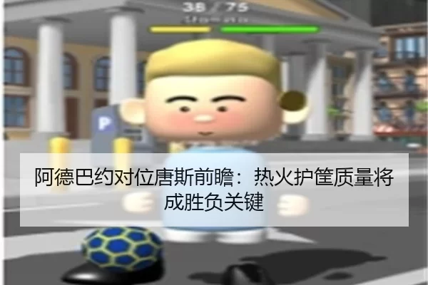 阿德巴约对位唐斯前瞻:热火护筐质量将成胜负关键