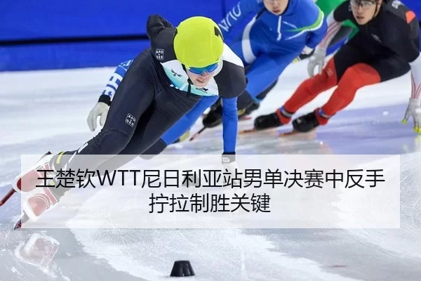 王楚钦WTT尼日利亚站男单决赛中反手拧拉制胜关键