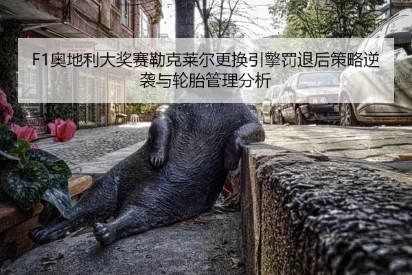 F1奥地利大奖赛勒克莱尔更换引擎罚退后策略逆袭与轮胎管理分析