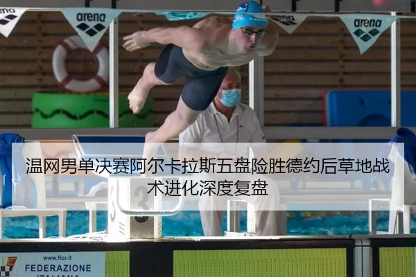 温网男单决赛阿尔卡拉斯五盘险胜德约后草地战术进化深度复盘