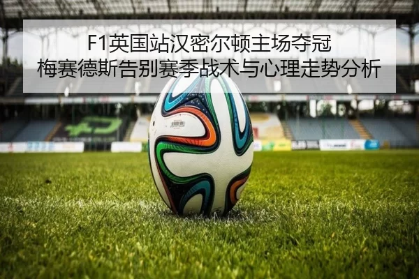 F1英国站汉密尔顿主场夺冠 梅赛德斯告别赛季战术与心理走势分析